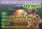 ESTOU COM MEDO DESSES OVNIS @badvibesmemes Os VÁRIOS BANCOS QUE NÃO PAGUEI A CONTA INDO SUJAR MEU NOME A CAIXA