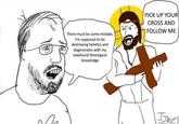 A There must be some mistake, I'm supposed to be destroying heretics and degenerates with my newfound theological knowledge PICK UP YOUR CROSS AND FOLLOW ME JJones