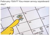 February 15th?? You mean annoy squidward day? 4 5 15 21 26 16 22 27 17 23 28 Ť EMPLOYEE THE