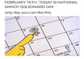 FEBRUARY 15TH. TODAY IS NATIONAL ANNOY SQUIDWARD DAY. only day you can like this 4 5 15 21 to 26 16 22 17 27 23 ů EMPLOYEE THE 28