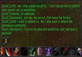 [Guild] [Lilith]: see, what p----- me off is... I can't decide who to defend when people call us pedophiles. [Guild] [Celenia]: Do elaborate. [Guild] [Genidaron]: Just say, we are not, then leave the forums Guildj [Lilith]: I want to defend us. But I also want to defend the pedosexual community. [Guild] [Genidaron]: "I put on my robe and wizard hat, and cast level 3 eroticism /tärgel Lobs