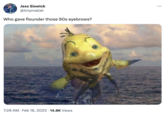 Jess Siswick @tinymallet Who gave flounder those 90s eyebrows? 7:29 AM Feb 16, 2023 14.8K Views ● : ...
