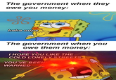The government when they owe you money: ** hehe oops The government when you owe them money: I HOPE YOU LIKE THE COLD LONELY STREETS YOU'VE BEEN WARNED V 5 u/Dyleon69