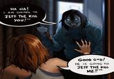 HA HA! I AM GOING TO JEFF THE KILL you! ™M TM GOOD G*D! HE IS GOING TO JEFF THE KILL ME!!™M