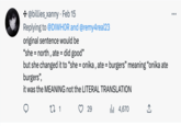 + @billies_xanny · Feb 15 Replying to @DIWHOR and @remy4real23 original sentence would be "she = north, ate = did good" but she changed it to "she = onika, ate = burgers" meaning "onika ate burgers", it was the MEANING not the LITERAL TRANSLATION 27 1 29 ₁4,670 ↑ ... :