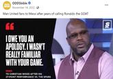 ODDSbible ODDS BIBLE November 14, 2022. Man United fans to Messi after years of calling Ronaldo the GOAT 66 IOWE YOU AN APOLOGY. I WASN'T REALLY FAMILIAR WITH YOUR GAME. SHAQ TO CHRISTIAN WOOD AFTER HIS 27-POINT PERFORMANCE VS. THE SPURS ... S