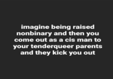 imagine being raised nonbinary and then you come out as a cis man to your tenderqueer parents and they kick you out