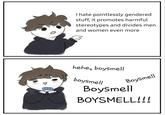 MEN I hate pointlessly gendered stuff, it promotes harmful stereotypes and divides men and women even more hehe, boysmell boysmell Boysmell Boysmell BOYSMELL!!!