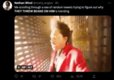 Nathan Wind @matty_angles. 6h Me scrolling through a sea of random tweets trying to figure out why THEY THREW BEANS ON HIM is trending II GIF ALT 10 1 37 503 ₁33.7K (→ :