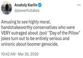 Anatoly Karlin @powerfultakes who were Amusing to see highly moral, handshakeworthy conservatives VERY outraged about /pol/ "Day of the Pillow" jokes turn out to be entirely serious and unironic about boomer genocide. 10:42 AM Mar 26, 2020