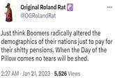 Original Roland Rat @OGRoland Rat Just think Boomers radically altered the demographics of their nations just to pay for their s----- pensions. When the Day of the Pillow comes no tears will be shed. 2:27 AM Jan 21, 2023 · 5,526 Views