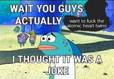 WAIT YOU GUYS ACTUALLY ga want to f--- the atomic heart twins I THOUGHT IT WAS A JOKE
