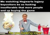 Me watching Hogwarts legacy boycotters be so f------ insufferable that more people end up buying the game Havver No you f------ idiot!