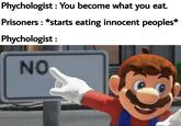 Phychologist : You become what you eat. Prisoners : *starts eating innocent peoples* Phychologist: NO