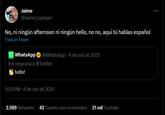 Jaime @Jaime_Lopmart No, ni ningún afternoon ni ningún hello, no no, aquí tú hablas español Traduzir Tweet WhatsApp @WhatsApp 4 de out de 2021 Em resposta a @Twitter hello! 5:29 PM 4 de out de 2021 2.589 Retweets 42 Tweets com comentário 21 mil Curtidas