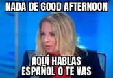 NADA DE GOOD AFTERNOON SAN AQUÍ HABLAS ESPAÑOL O TE VAS