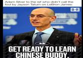 Adam Silver to the ref who didn't call the foul by Jayson Tatum on LeBron James: B-R ROVE LL GET READY TO LEARN CHINESE BUDDY.