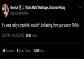 Merrick "Alpha Male" Destroyer, Untamed P---- @punishedmother If u were really a tradwife I wouldn't be hearing from your ass on TikTok 6:50 PM Feb 26, 2023 29.1K Views 48 Retweets 2 Quote Tweets 1,019 Likes :
