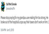 Call Me Cismale @woodmuffin Please stop praying for my grandpa u are making him too strong. He broke out of the hospital & cops say their tasers don't work on him :( 3:04 PM Jan 9, 2013