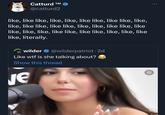 Catturd ™M @catturd2 like, like like, like, like, like like, like like, like, like, like like, like like, like, like, like like, like like, like, like, like like, like like, like, like, like like, literally. wilder @wilderpatriot. 2d Like w-- is she talking about? Show this thread JE a ... cá :
