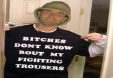 BITCHES DONT KNOW BOUT MY FIGHTING TROUSERS 181