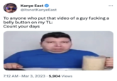 Kanye East @itsnotKanyeEast To anyone who put that video of a guy f------ a belly button on my TL: Count your days 7:12 AM. Mar 3, 2023 5,904 Views
