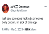 kd SOON Dreamcon @fromkdwithluv just saw someone f------ someones belly button. im sick of this app. 7:16 PM. Mar 2, 2023 537.1K Views ● ●●●