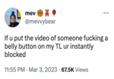 later's mev ●●● @mevvybear If u put the video of someone f------ a belly button on my TL ur instantly blocked 11:55 PM. Mar 3, 2023 67.5K Views