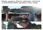 Star wars fans when clone 123456789 stubs his toe N