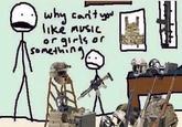 why can't you like music or girls or something