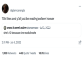 @giamcarangis 70k likes and y'all just be reading colleen hoover cross is semi active @crosmaee Jul 3, 2022 she's 10 because she reads books 2:11 PM Jul 4, 2022 • 1,100 Retweets 445 Quote Tweets 10.7K Likes : on