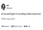 rani @Raniyuh idc how bad life gets i'm not reading a Colleen Hoover book 7:35 PM. Aug 10, 2022 11K Retweets 2,933 Quote Tweets 86.3K Likes