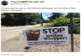 Filippo BIG SHOT ARC @LeftyDownBad I'm joining the war on the Weston Whopper on the side of the Weston Whopper 6:14 PM Jun 8, 2022 SPEED LIMIT 35 STOP the W Weston on Whopper! 275 apartments and 465 cars near Weston High School! Preserve Weston.org