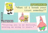 VIA 9GAG.COM SPONGEBOB: "What if i break your trust someday?" PATRICK: "Trusting you is my decision, proving me wrong is yours."