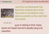 : Anonymous Slave Freeding forms 115 KB JPG 07/15/22(Fri)01:56:23 No.69414291 >just found out slaveowners had literal slave breeding farms where they would try and breed as many slaves as possible so they could have more slaves guys im starting to think maybe racism isnt 'based' and we're actually being a bit insensitive