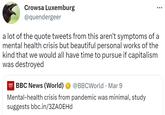 Crowsa Luxemburg @quendergeer a lot of the quote tweets from this aren't symptoms of a mental health crisis but beautiful personal works of the kind that we would all have time to pursue if capitalism was destroyed 000 NEWS BBC News (World) @BBCWorld • Mar 9 Mental-health crisis from pandemic was minimal, study suggests bbc.in/3ZAOEHD