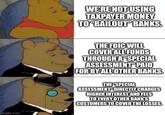 imgflip.com WE'RE NOT USING TAXPAYER MONEY TO "BAILOUT BANKS. THE FDIC WILL COVER ALL FUNDS THROUGH A "SPECIAL ASSESSMENT PAID FOR BY ALL OTHER BANKS. THE "SPECIAL ASSESSMENT DIRECTLY CHARGES HIGHER INTEREST AND FEES TO EVERY OTHER BANK'S CUSTOMERS TO COVER THE LOSSES.