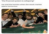*the financial system is collapsing* me and the homies when the stock market opens tomorrow: ROMAN W