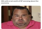 Mfs with a net worth of $7 worrying about the economy