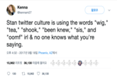 Kenna @kennam27 Stan twitter culture is using the words "wig," "tea," "shook," "been knew," "sis," and "oomf" irl & no one knows what you're saying. 오후 4:32 - 2017년 9월 18일 Phoenix, AZ에서 15,962 리트윗 36,130 마음에 들어요 130 15,962 36,130 11( 팔로우 (80) ange