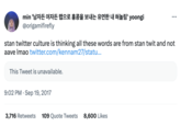 min '남자든 여자든 랩으로 홍콩을 보내는 유연한 내 혀놀림' yoongi @origamifirefly stan twitter culture is thinking all these words are from stan twit and not aave Imao twitter.com/kennam27/statu... This Tweet is unavailable. 9:02 PM Sep 19, 2017 ... 3,716 Retweets 109 Quote Tweets 8,600 Likes