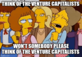 THINK OF THE VENTURE CAPITALISTS 15 WON'T SOMEBODY PLEASE THINK OF THE VENTURE CAPITALISTS imgflip.com