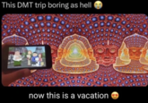 Boring Ahh DMT Trip This DMT trip boring as hell Deinst now this is a vacation