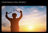 I CAN FINALLY KILL MYSELF