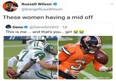 Russell Wilson > @DangeRussWilson These women having a mid off Geno @GenoSmith3 - 1d This is me ... and that's you... girl wwwww 17 INS BRONCOS @The Sports Memery