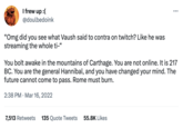 I frew up :( @doulbedoink "Omg did you see what Vaush said to contra on twitch? Like he was streaming the whole ti-" ... You bolt awake in the mountains of Carthage. You are not online. It is 217 BC. You are the general Hannibal, and you have changed your mind. The future cannot come to pass. Rome must burn. 2:38 PM Mar 16, 2022 7,513 Retweets 135 Quote Tweets 55.8K Likes
