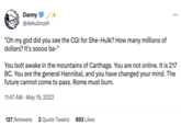 Danny @dekubrush "Oh my god did you see the CGI for She-Hulk? How many millions of dollars? It's soooo ba-" You bolt awake in the mountains of Carthage. You are not online. It is 217 BC. You are the general Hannibal, and you have changed your mind. The future cannot come to pass. Rome must burn. 11:47 AM May 19, 2022 . : 127 Retweets 2 Quote Tweets 893 Likes
