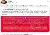 24K @24Kssb For once actually check the hidden replies LOL 2 Rovio @Rovio Feb 21 ROVIO Please read below for an important announcement regarding the availability of Rovio Classics: Angry Birds. 2- We have reviewed the business case of Rovio Classics: Angry Birds, and due to the game's impact on our wider games portfolio, we have decided that Rovio Classics: Angry Birds will be unlisted from the Google Play Store on Thursday, February 23. Additionally, the game will be renamed to Red's First Flight in the App Store pending further review. Rovio Classics: Angry Birds will remain playable on devices on which the game has been downloaded, even after it has been unlisted. We understand that this is sad news for many fans, as well as the team that has worked hard to make Rovio Classics: Angry Birds a reality. We are extremely grateful to the Angry Birds fans who have shown their love of the brand and this game from the beginning. We hope those fans can continue to bring that passion to our live Angry Birds slingshot games such as Angry Birds 2, Angry Birds Friends, and Angry Birds Journey, where our goal every day is to craft the best possible experience for players. 11:04 AM Feb 24, 2023 5.2M Views