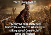 hothistorymemes You're finally awake! You hit your head pretty hard. Brutus? Ides of March? What are you talking about? Come on, let's cross the Rubicon!