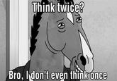 Think twice? 10) Bro, I don't even think once